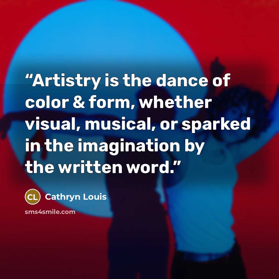 “Artistry is the dance of color & form, whether visual, musical, or sparked in the imagination by the written word.” quote by Cathryn Louis