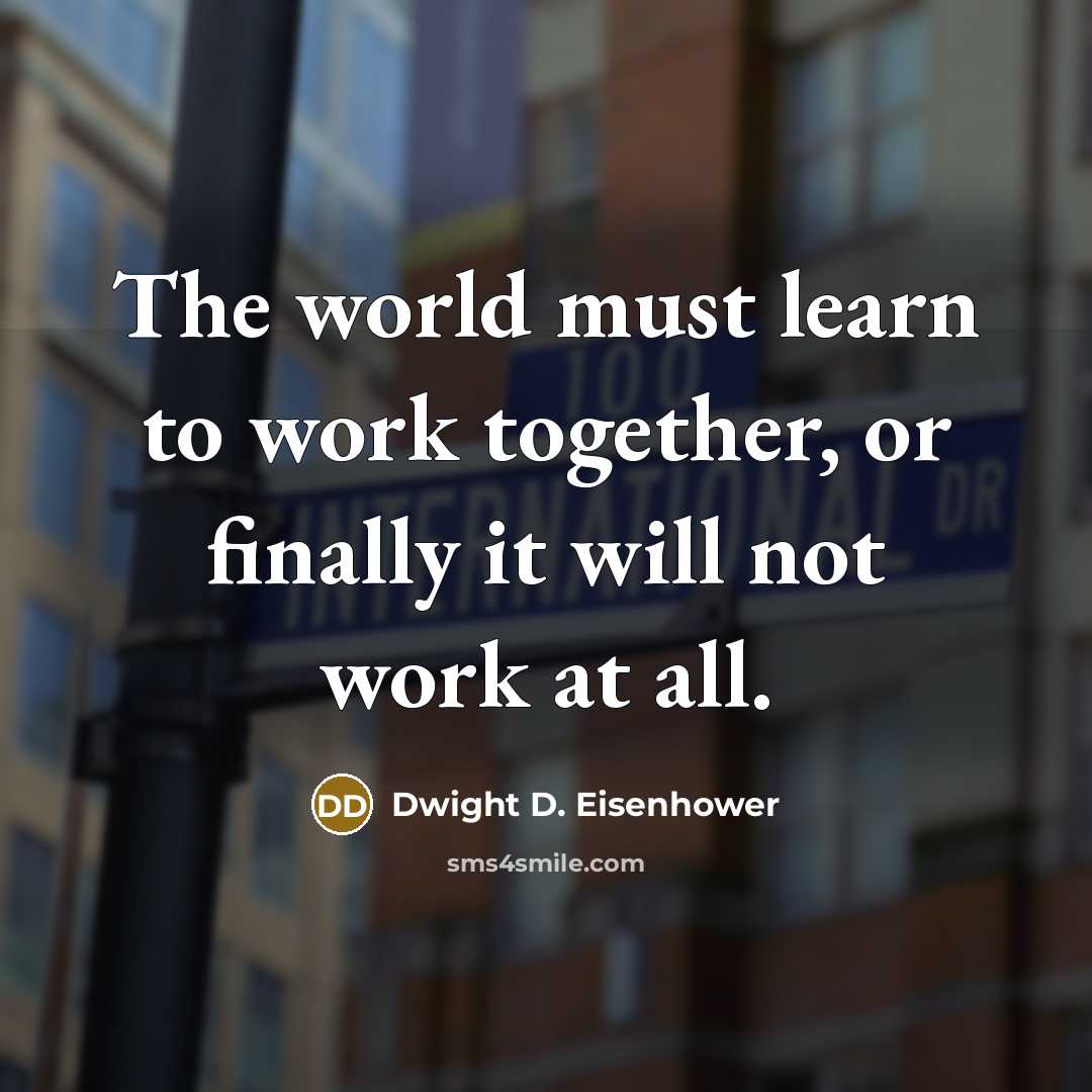 “The world must learn to work together, or finally it will not work at all.” quote by Dwight D. Eisenhower