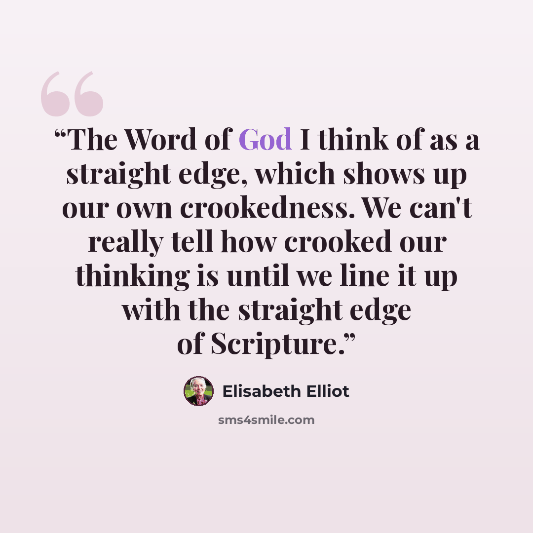 “The Word of God I think of as a straight edge, which shows up our own crookedness. We can't really tell how crooked our thinking is until we line it up with the straight edge of Scripture.” quote by Elisabeth Elliot