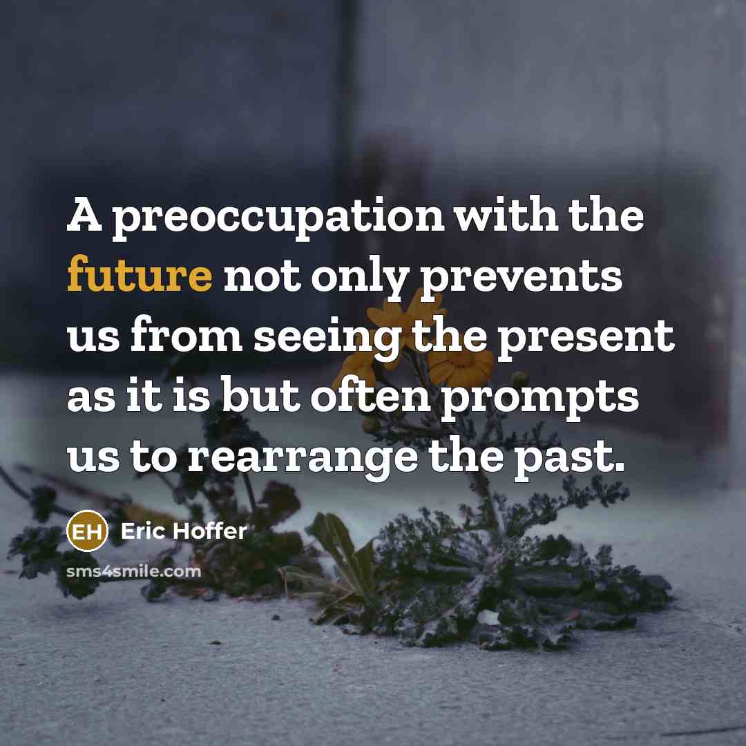 “A preoccupation with the future not only prevents us from seeing the present as it is but often prompts us to rearrange the past.” quote by Eric Hoffer