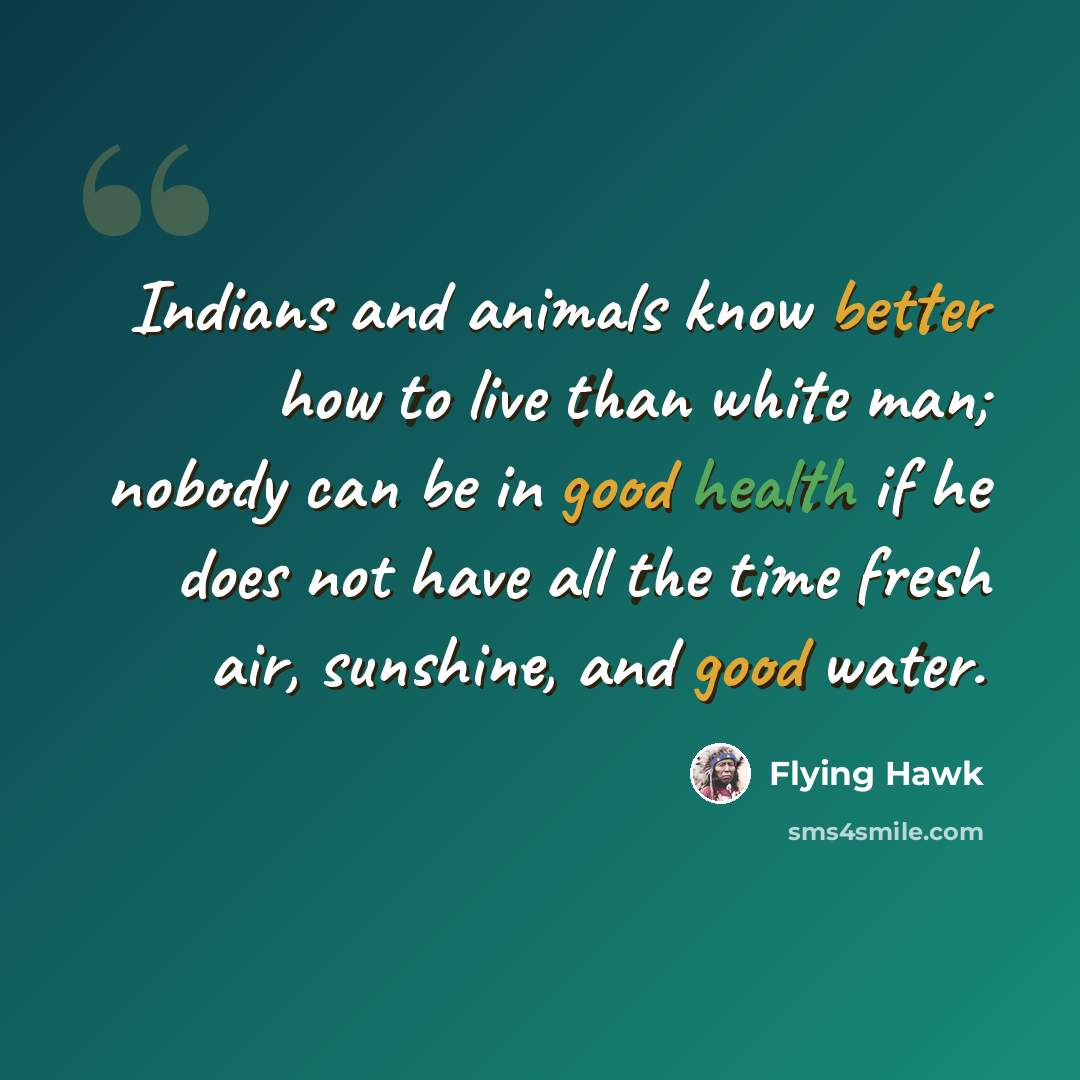 “Indians and animals know better how to live than white man; nobody can be in good health if he does not have all the time fresh air, sunshine, and good water.” quote by Flying Hawk