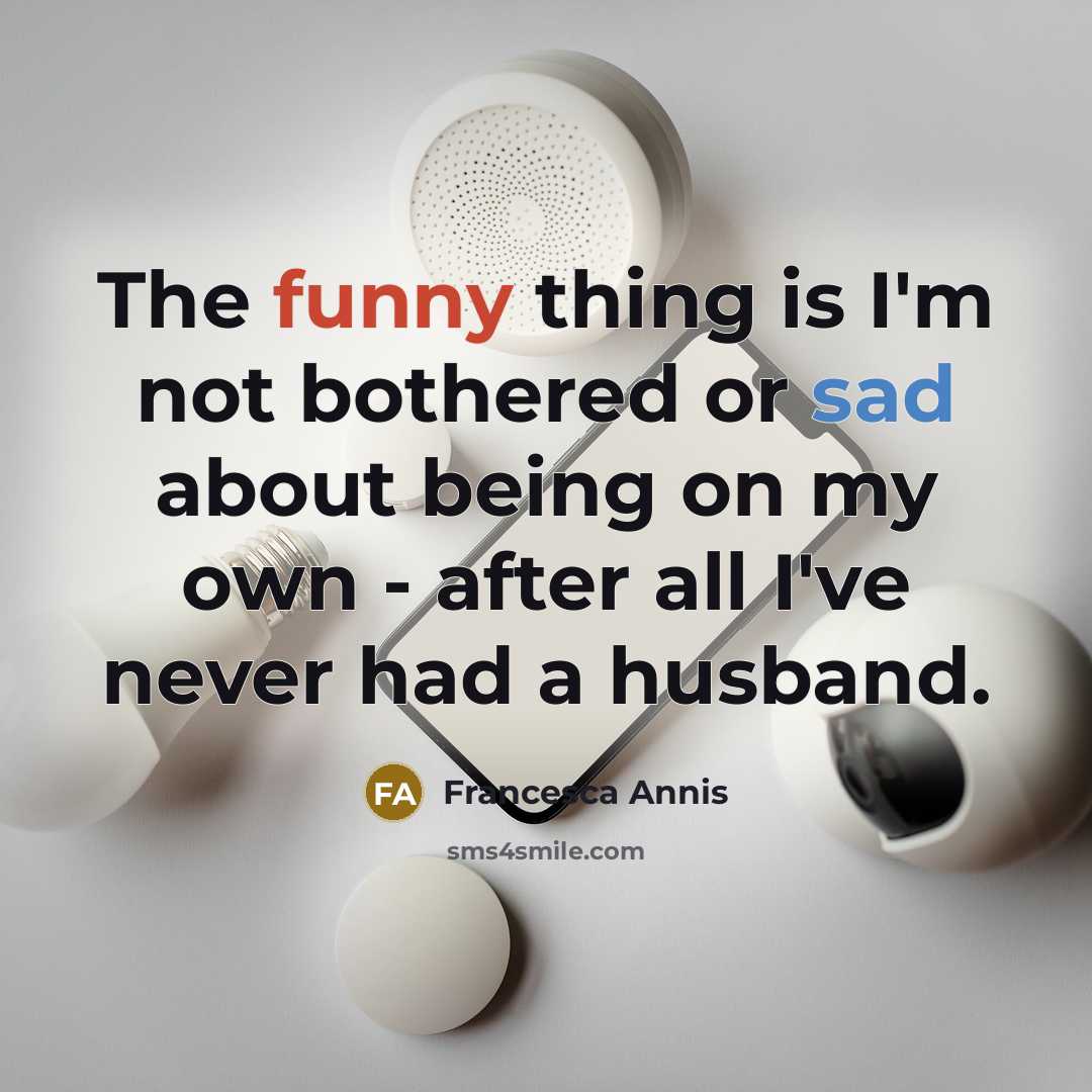 “The funny thing is I'm not bothered or sad about being on my own - after all I've never had a husband.” quote by Francesca Annis