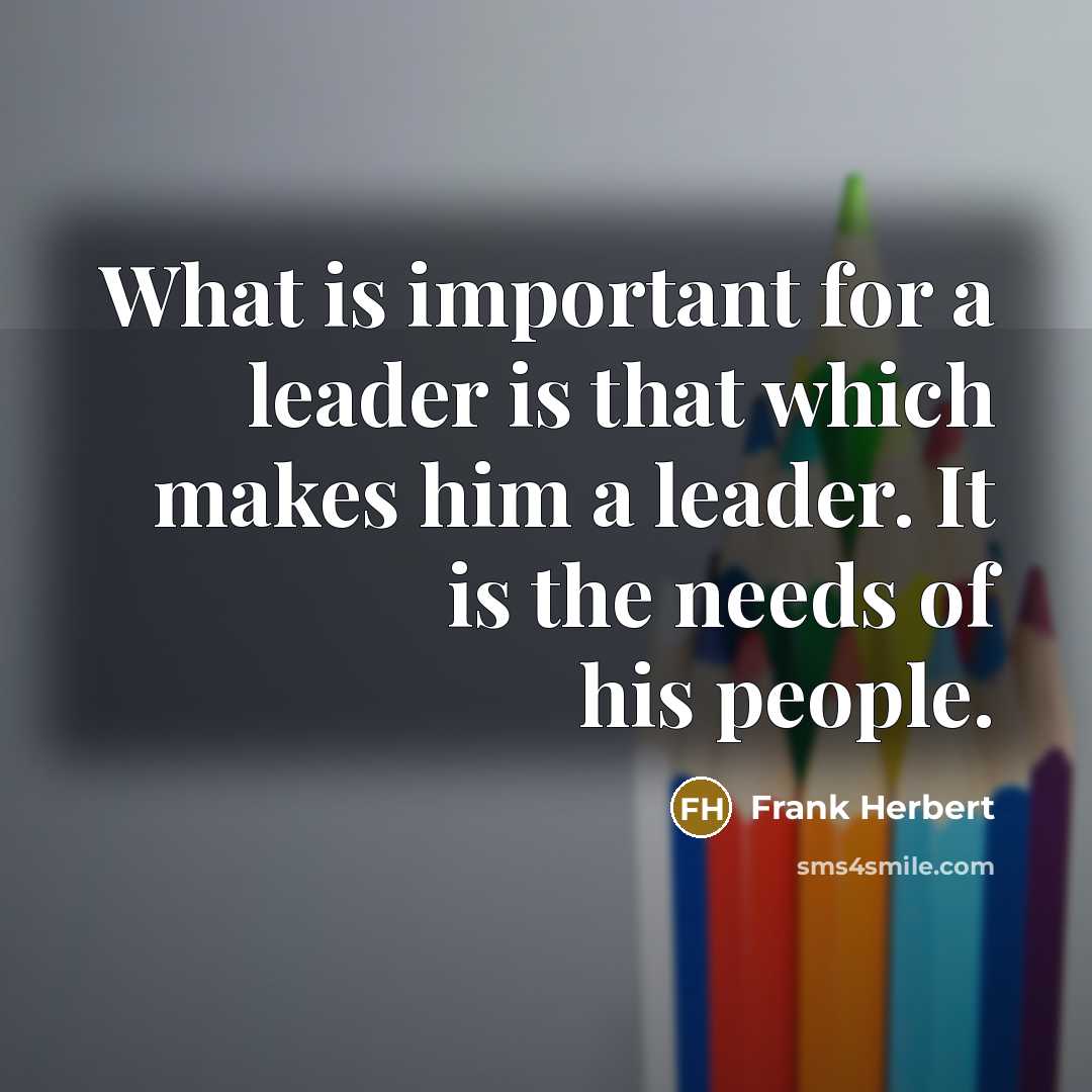 “What is important for a leader is that which makes him a leader. It is the needs of his people.” quote by Frank Herbert