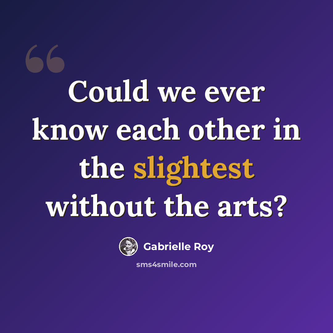 “Could we ever know each other in the slightest without the arts?” quote by Gabrielle Roy