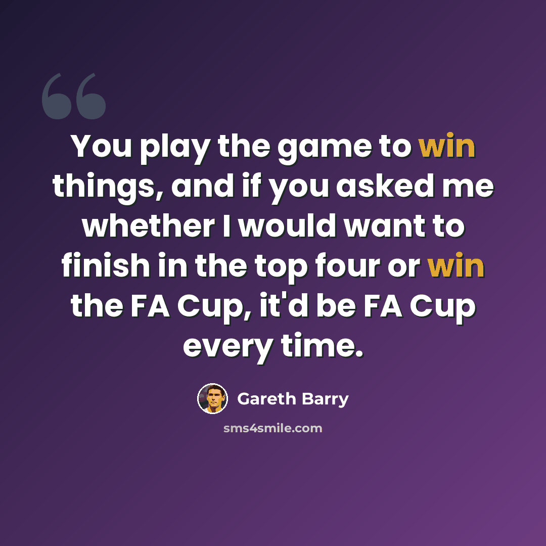 “You play the game to win things, and if you asked me whether I would want to finish in the top four or win the FA Cup, it'd be FA Cup every time.” quote by Gareth Barry