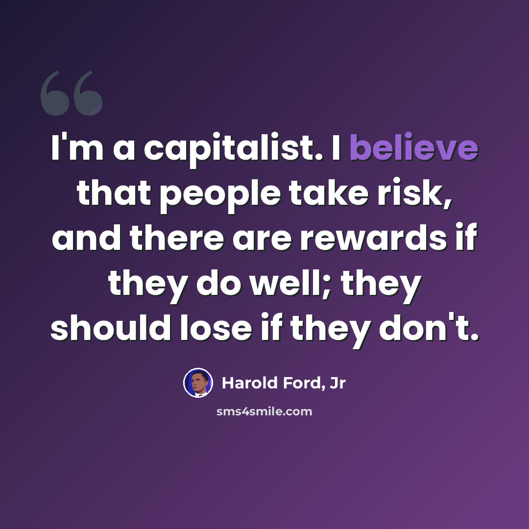 “I'm a capitalist. I believe that people take risk, and there are rewards if they do well; they should lose if they don't.” quote by Harold Ford, Jr