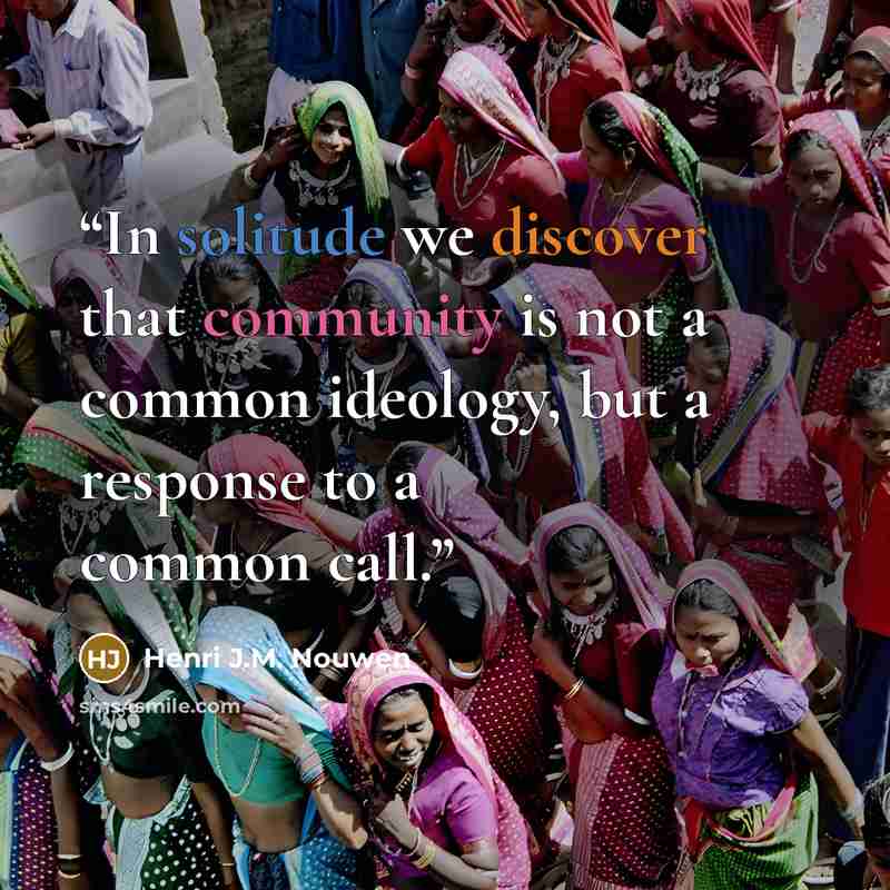 “In solitude we discover that community is not a common ideology, but a response to a common call.” quote by Henri J.M. Nouwen