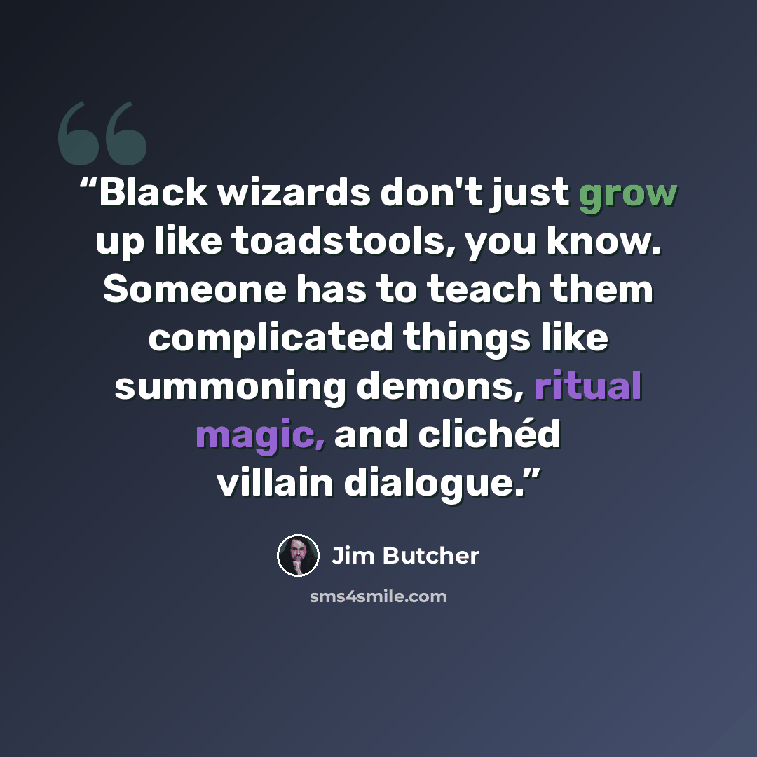 “Black wizards don't just grow up like toadstools, you know. Someone has to teach them complicated things like summoning demons, ritual magic, and clichéd villain dialogue.” quote by Jim Butcher