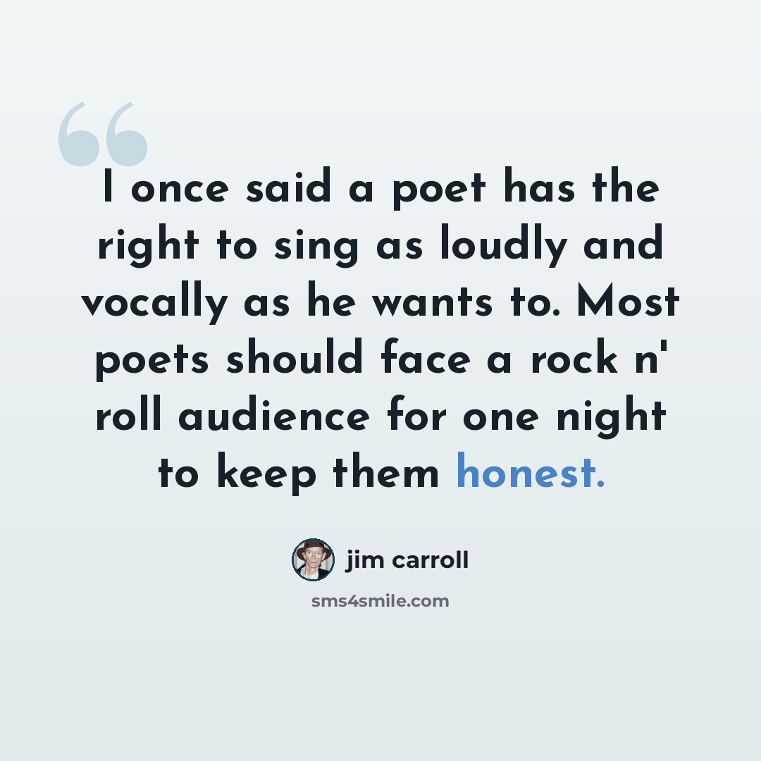 “I once said a poet has the right to sing as loudly and vocally as he wants to. Most poets should face a rock n' roll audience for one night to keep them honest.” quote by Jim Carroll