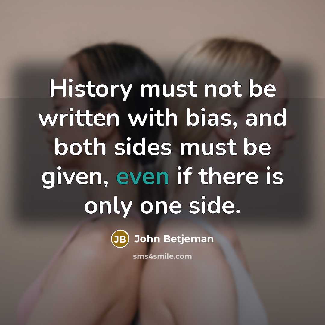 “History must not be written with bias, and both sides must be given, even if there is only one side.” quote by John Betjeman
