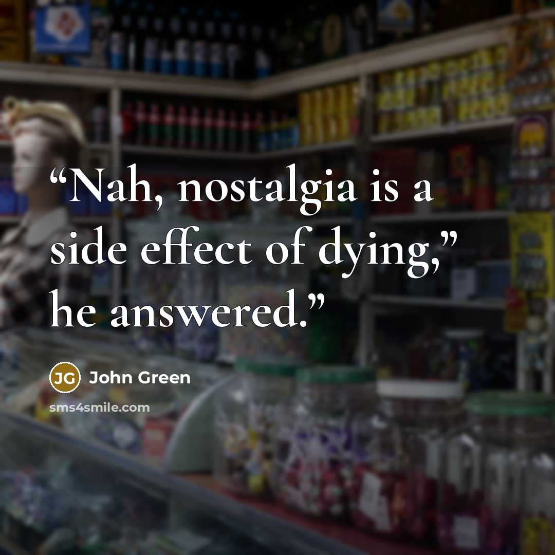 “Nah, nostalgia is a side effect of dying,” he answered.” quote by John Green
