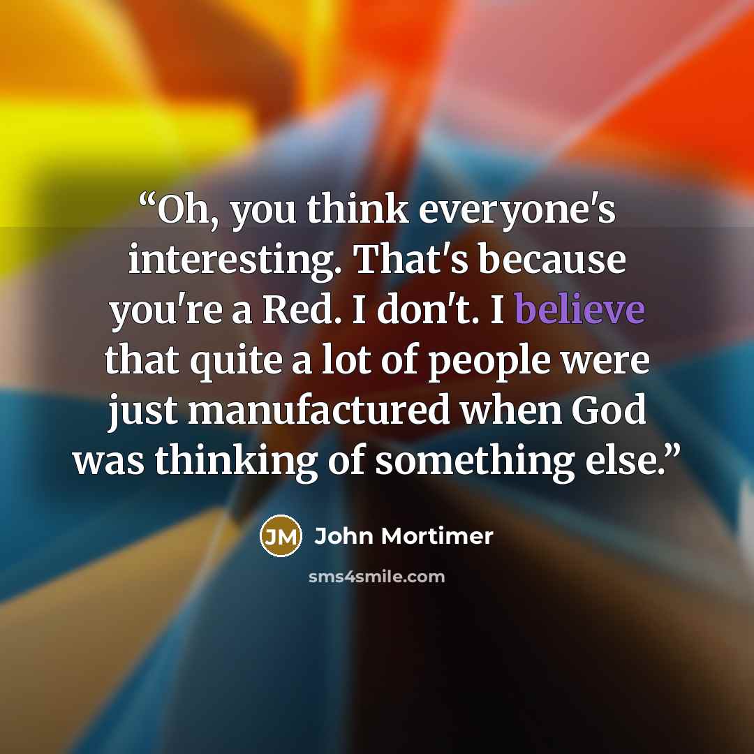“Oh, you think everyone's interesting. That's because you're a Red. I don't. I believe that quite a lot of people were just manufactured when God was thinking of something else.” quote by John Mortimer