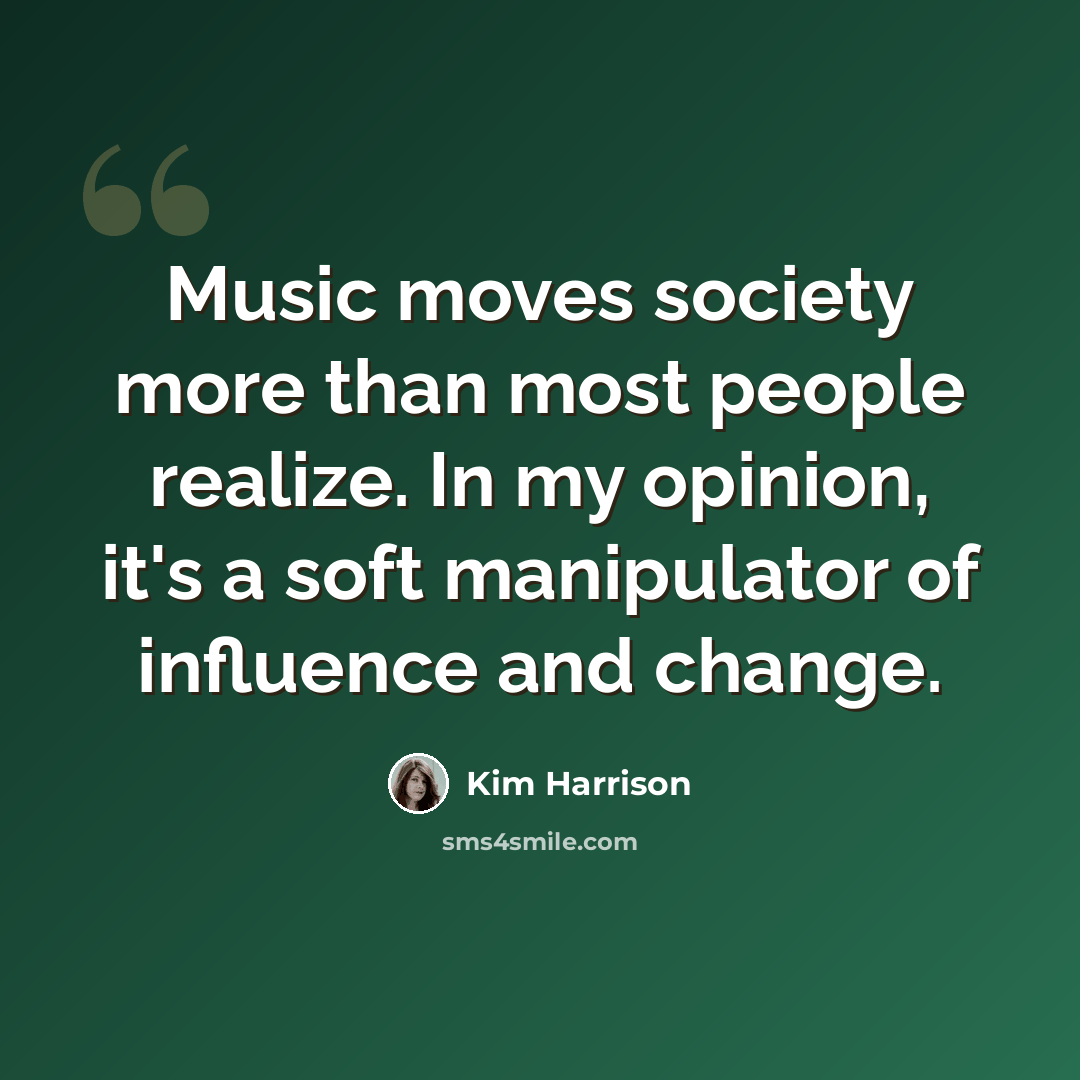 “Music moves society more than most people realize. In my opinion, it's a soft manipulator of influence and change.” quote by Kim Harrison