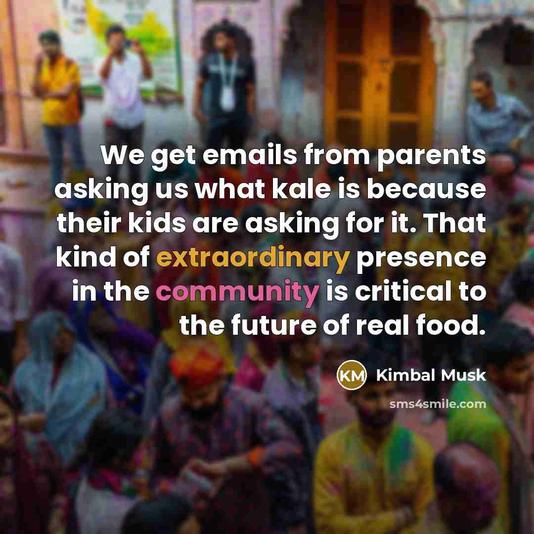 “We get emails from parents asking us what kale is because their kids are asking for it. That kind of extraordinary presence in the community is critical to the future of real food.” quote by Kimbal Musk