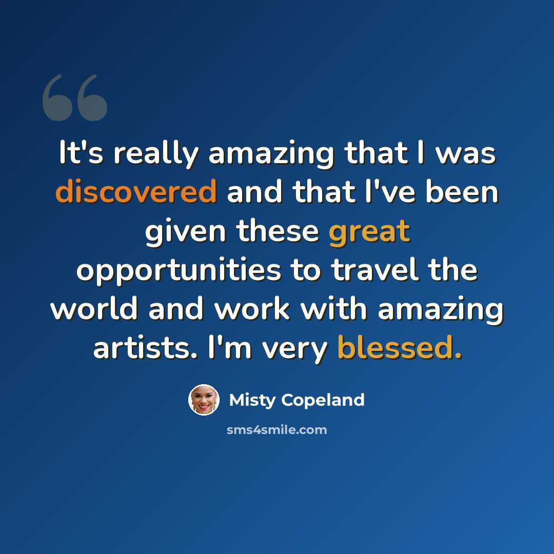 “It's really amazing that I was discovered and that I've been given these great opportunities to travel the world and work with amazing artists. I'm very blessed.” quote by Misty Copeland