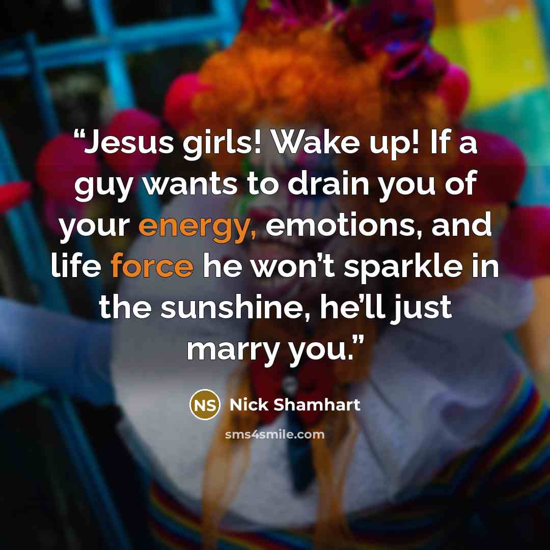 “Jesus girls! Wake up! If a guy wants to drain you of your energy, emotions, and life force he won’t sparkle in the sunshine, he’ll just marry you.” quote by Nick Shamhart