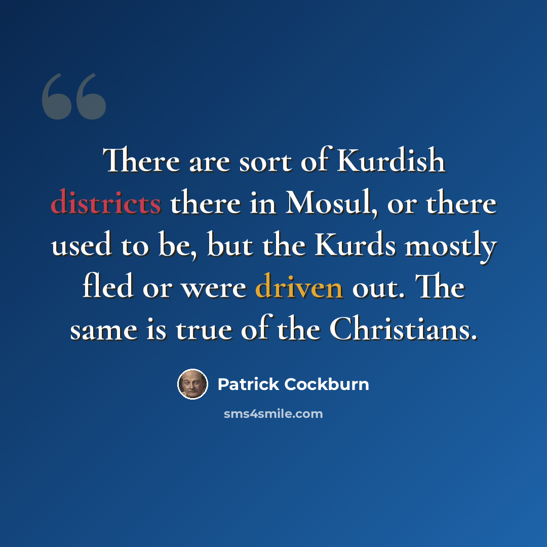 “There are sort of Kurdish districts there in Mosul, or there used to be, but the Kurds mostly fled or were driven out. The same is true of the Christians.” quote by Patrick Cockburn