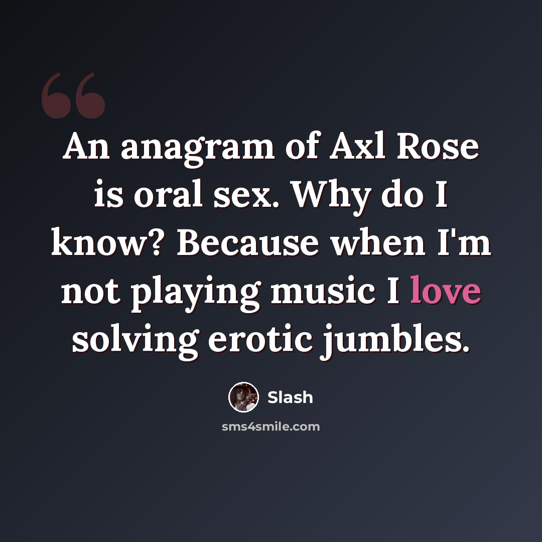 “An anagram of Axl Rose is oral sex. Why do I know? Because when I'm not playing music I love solving erotic jumbles.” quote by Slash
