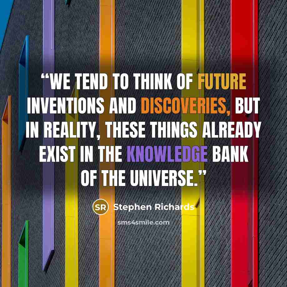 “We tend to think of future inventions and discoveries, but in reality, these things already exist in the knowledge bank of the universe.” quote by Stephen Richards