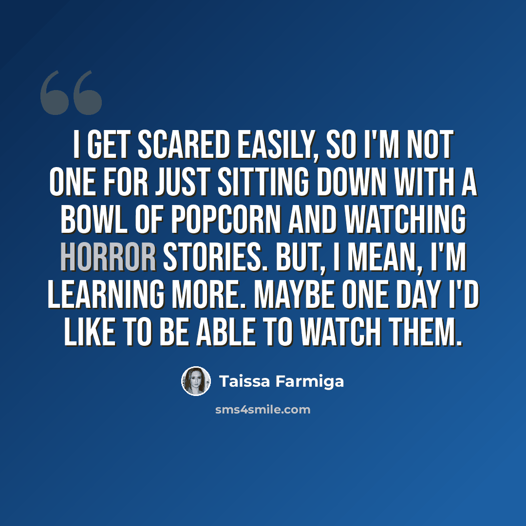 “I get scared easily, so I'm not one for just sitting down with a bowl of popcorn and watching horror stories. But, I mean, I'm learning more. Maybe one day I'd like to be able to watch them.” quote by Taissa Farmiga