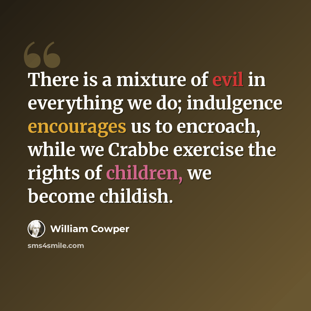 “There is a mixture of evil in everything we do; indulgence encourages us to encroach, while we Crabbe exercise the rights of children, we become childish.” quote by William Cowper