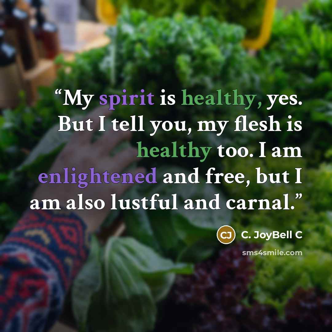 “My spirit is healthy, yes. But I tell you, my flesh is healthy too. I am enlightened and free, but I am also lustful and carnal.” quote by C. JoyBell C