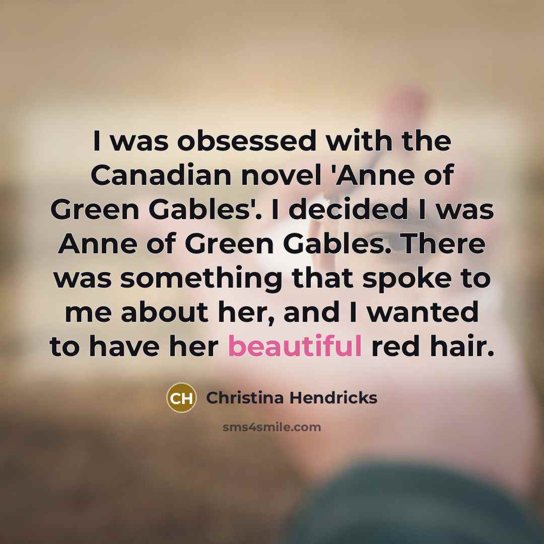 “I was obsessed with the Canadian novel 'Anne of Green Gables'. I decided I was Anne of Green Gables. There was something that spoke to me about her, and I wanted to have her beautiful red hair.” quote by Christina Hendricks