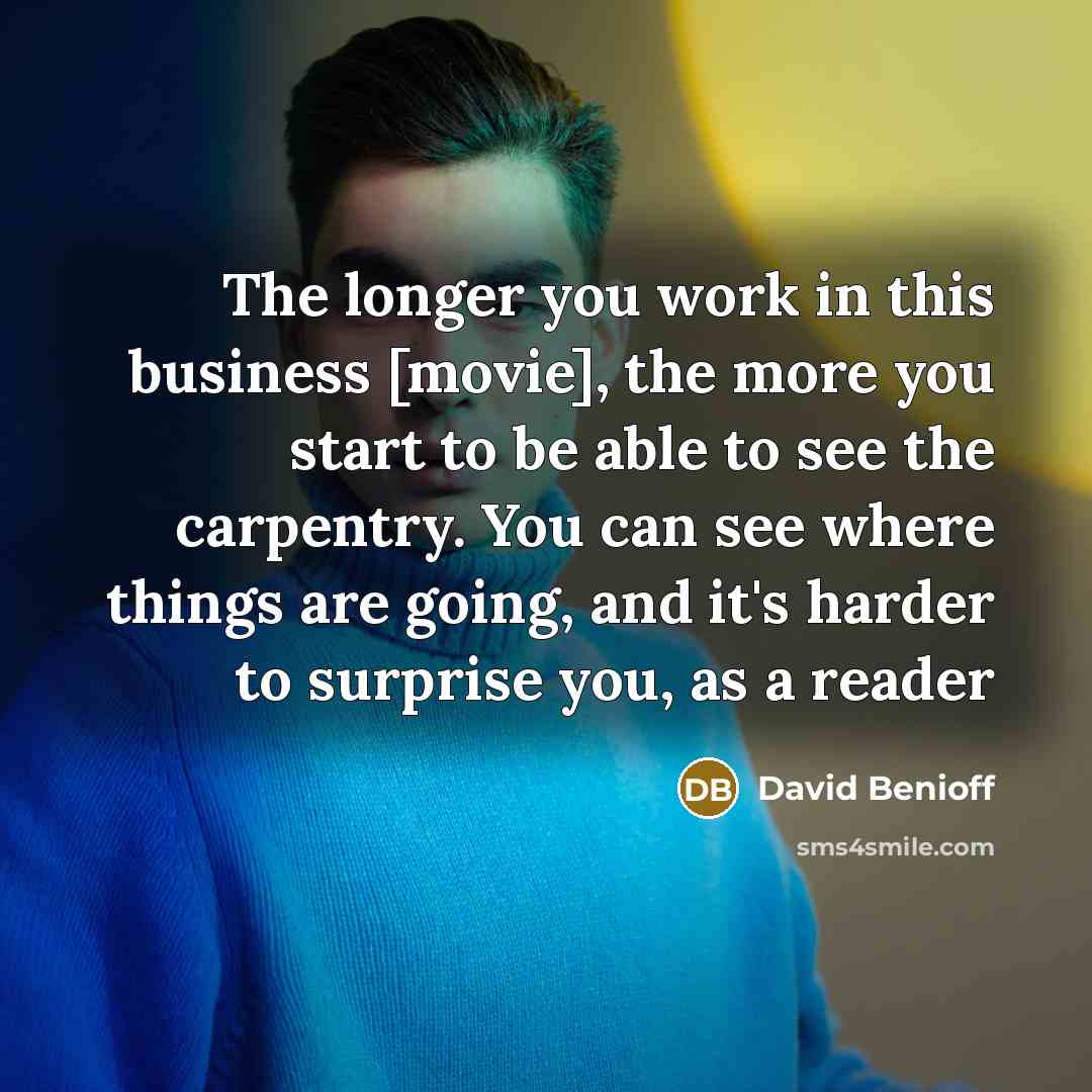 “The longer you work in this business [movie], the more you start to be able to see the carpentry. You can see where things are going, and it's harder to surprise you, as a reader” quote by David Benioff