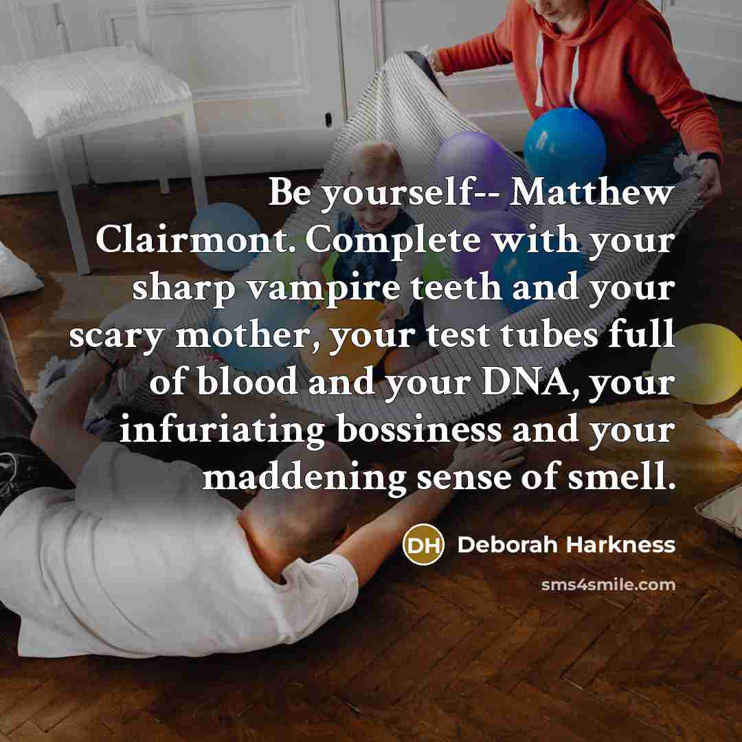 “Be yourself-- Matthew Clairmont. Complete with your sharp vampire teeth and your scary mother, your test tubes full of blood and your DNA, your infuriating bossiness and your maddening sense of smell.” quote by Deborah Harkness