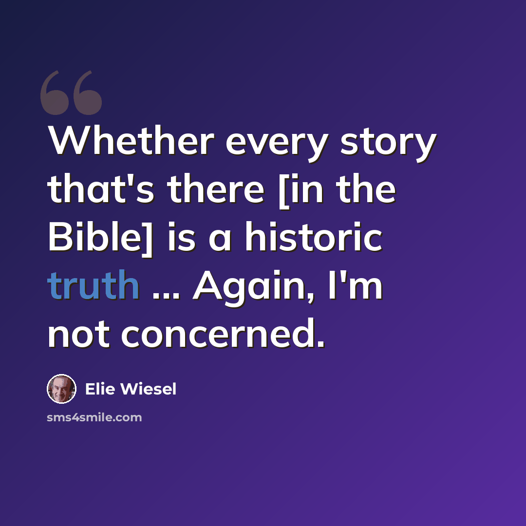 “Whether every story that's there [in the Bible] is a historic truth ... Again, I'm not concerned.” quote by Elie Wiesel