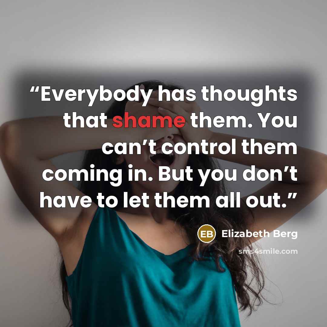 “Everybody has thoughts that shame them. You can’t control them coming in. But you don’t have to let them all out.” quote by Elizabeth Berg