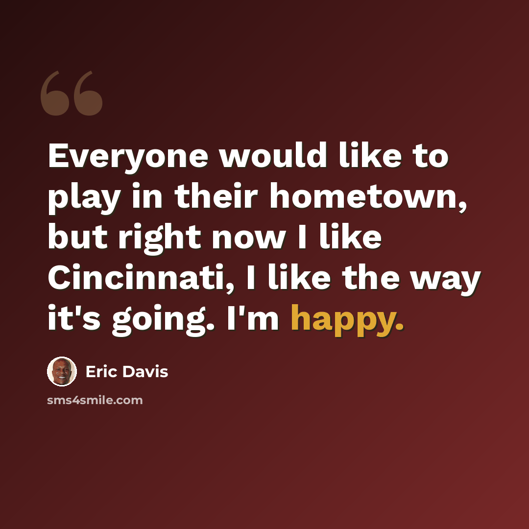 “Everyone would like to play in their hometown, but right now I like Cincinnati, I like the way it's going. I'm happy.” quote by Eric Davis