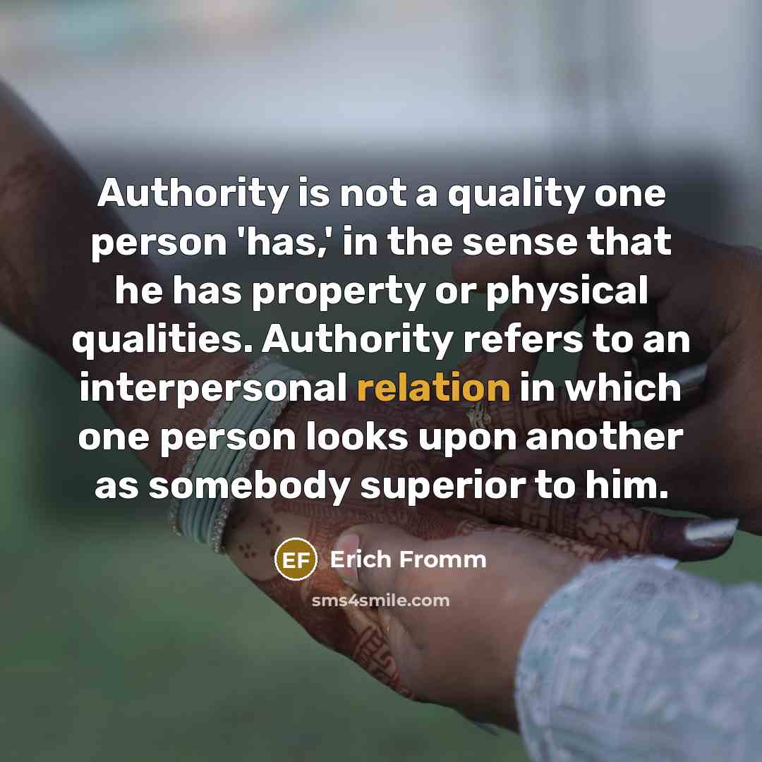 “Authority is not a quality one person 'has,' in the sense that he has property or physical qualities. Authority refers to an interpersonal relation in which one person looks upon another as somebody superior to him.” quote by Erich Fromm