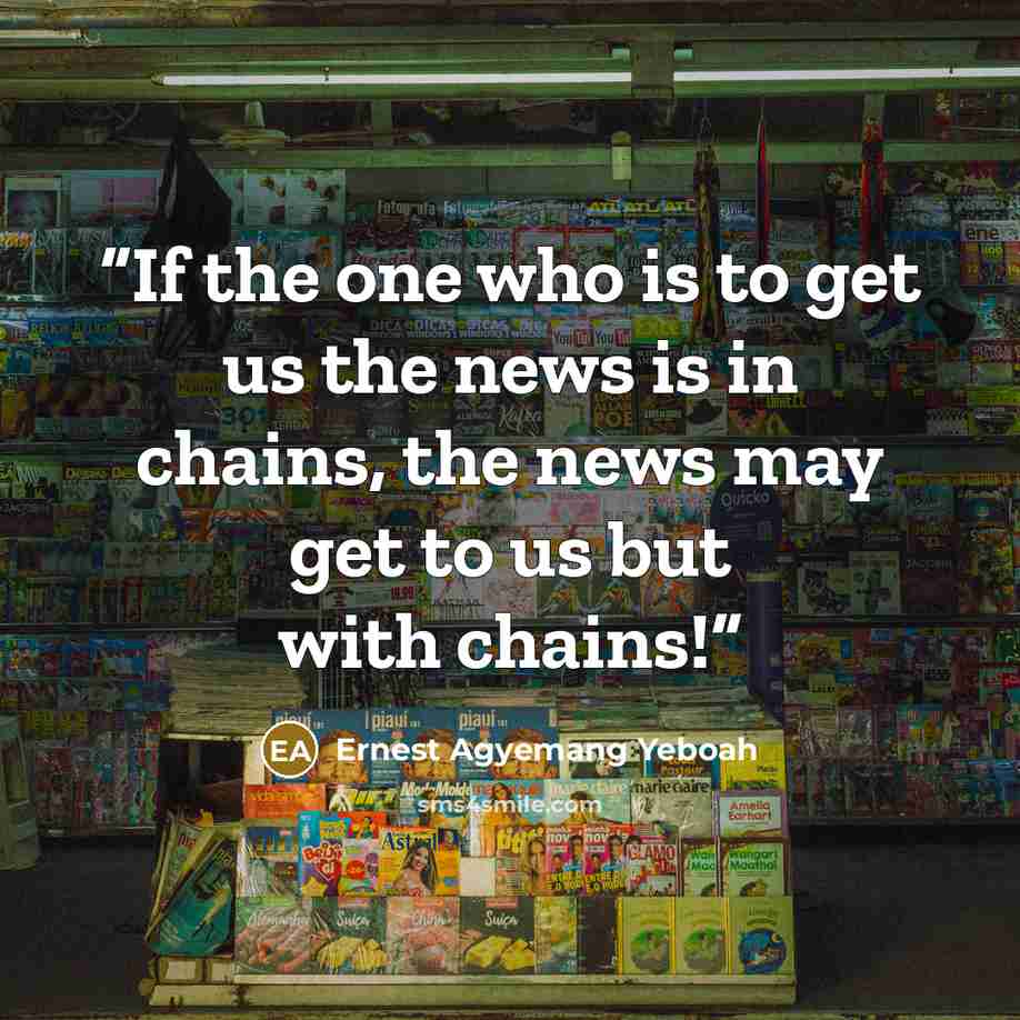 “If the one who is to get us the news is in chains, the news may get to us but with chains!” quote by Ernest Agyemang Yeboah