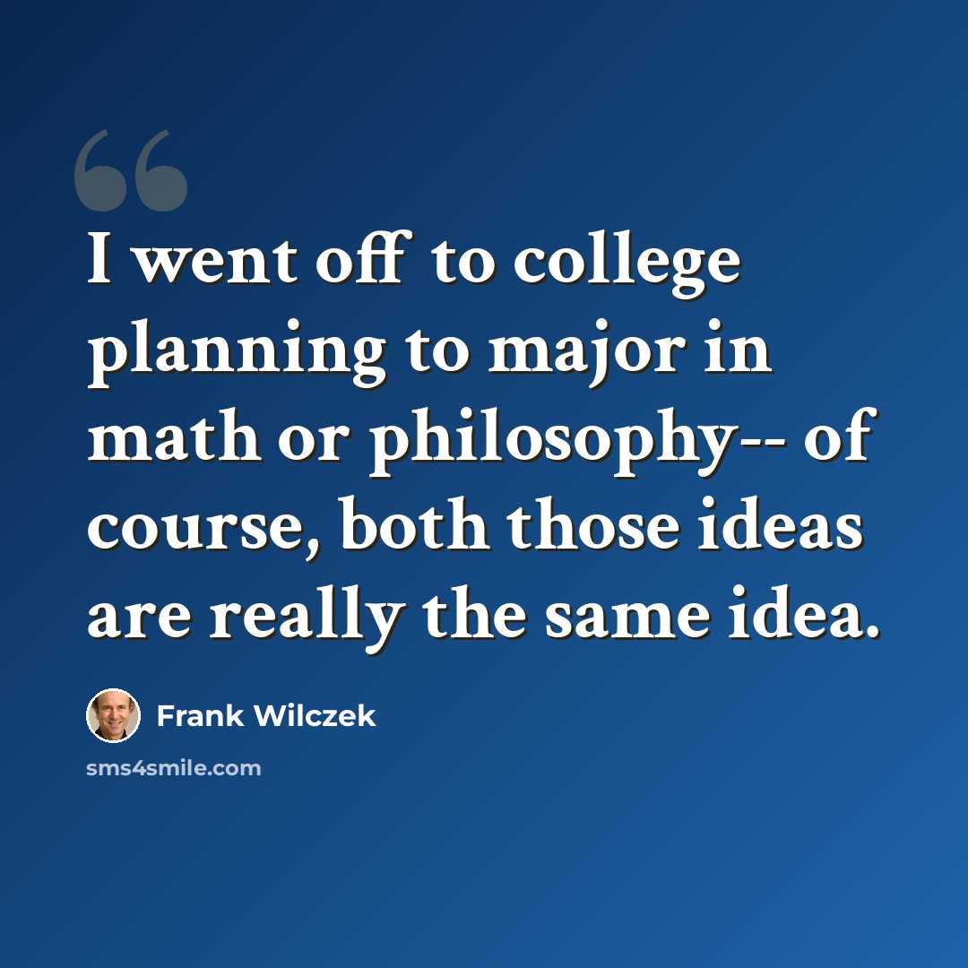 “I went off to college planning to major in math or philosophy-- of course, both those ideas are really the same idea.” quote by Frank Wilczek