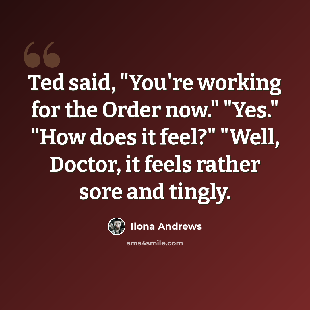 “Ted said, "You're working for the Order now." "Yes." "How does it feel?" "Well, Doctor, it feels rather sore and tingly.” quote by Ilona Andrews
