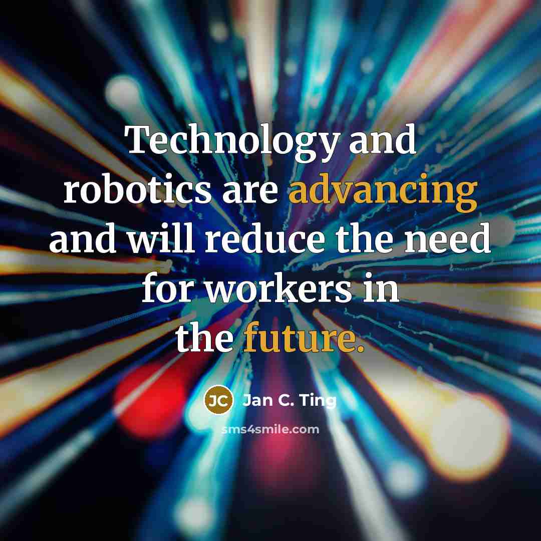 “Technology and robotics are advancing and will reduce the need for workers in the future.” quote by Jan C. Ting