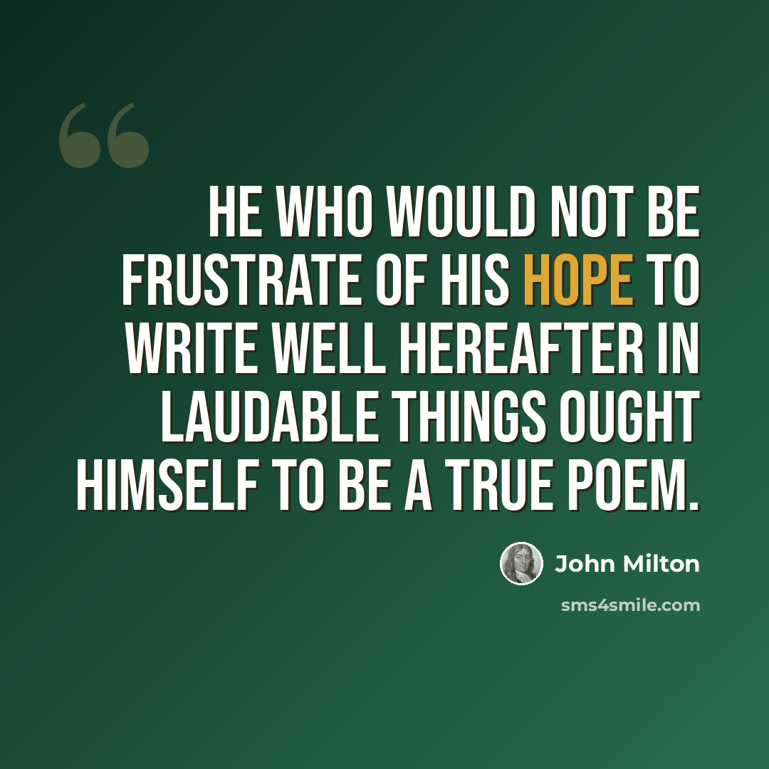 “He who would not be frustrate of his hope to write well hereafter in laudable things ought himself to be a true poem.” quote by John Milton