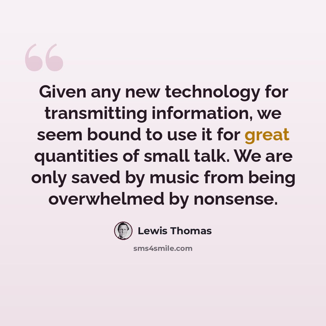 “Given any new technology for transmitting information, we seem bound to use it for great quantities of small talk. We are only saved by music from being overwhelmed by nonsense.” quote by Lewis Thomas
