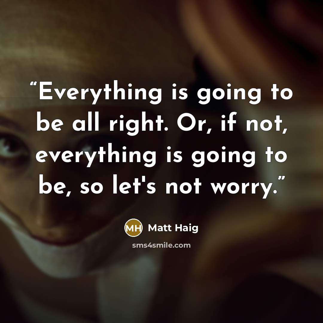 “Everything is going to be all right. Or, if not, everything is going to be, so let's not worry.” quote by Matt Haig