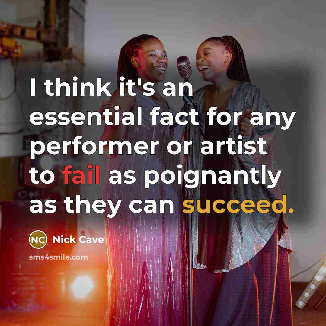 “I think it's an essential fact for any performer or artist to fail as poignantly as they can succeed.” quote by Nick Cave