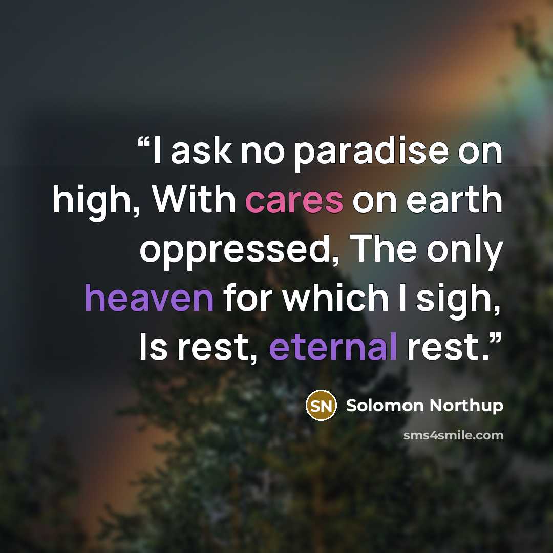 “I ask no paradise on high, With cares on earth oppressed, The only heaven for which I sigh, Is rest, eternal rest.” quote by Solomon Northup