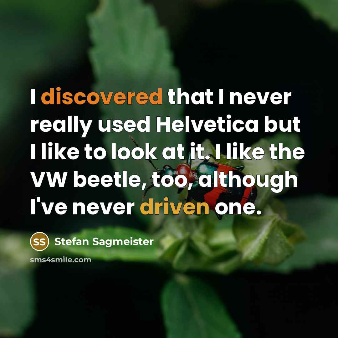 “I discovered that I never really used Helvetica but I like to look at it. I like the VW beetle, too, although I've never driven one.” quote by Stefan Sagmeister