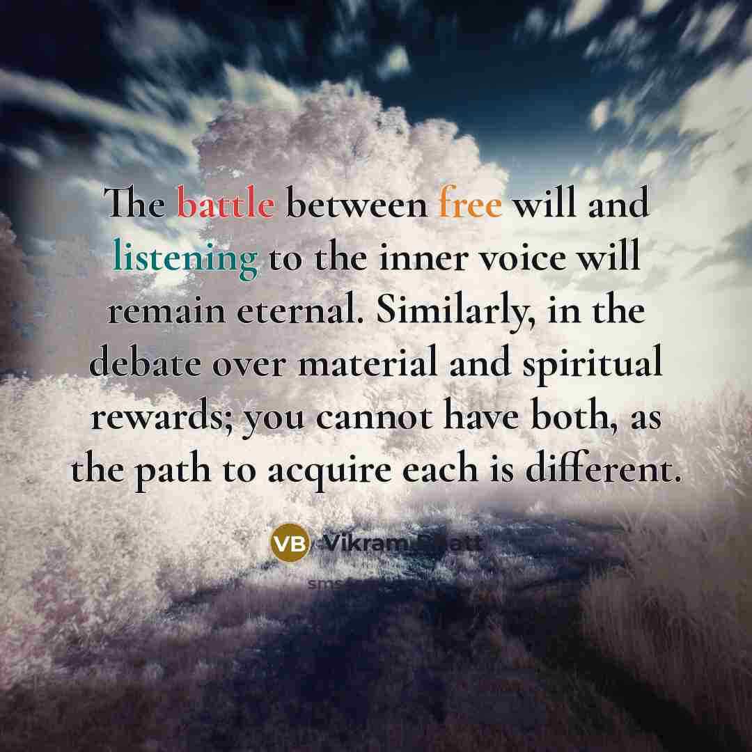 “The battle between free will and listening to the inner voice will remain eternal. Similarly, in the debate over material and spiritual rewards; you cannot have both, as the path to acquire each is different.” quote by Vikram Bhatt