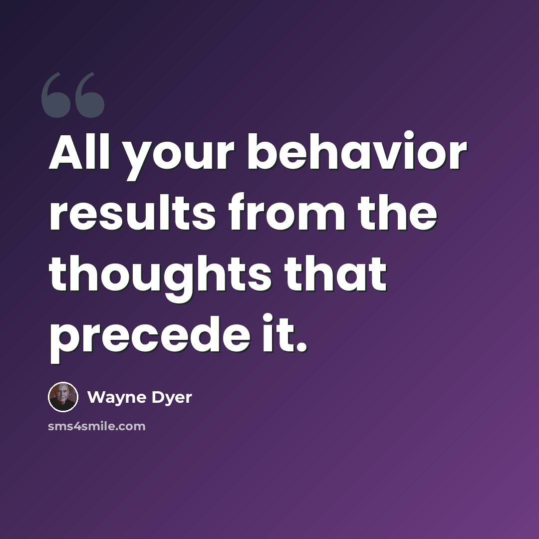 “All your behavior results from the thoughts that precede it.” quote by Wayne Dyer