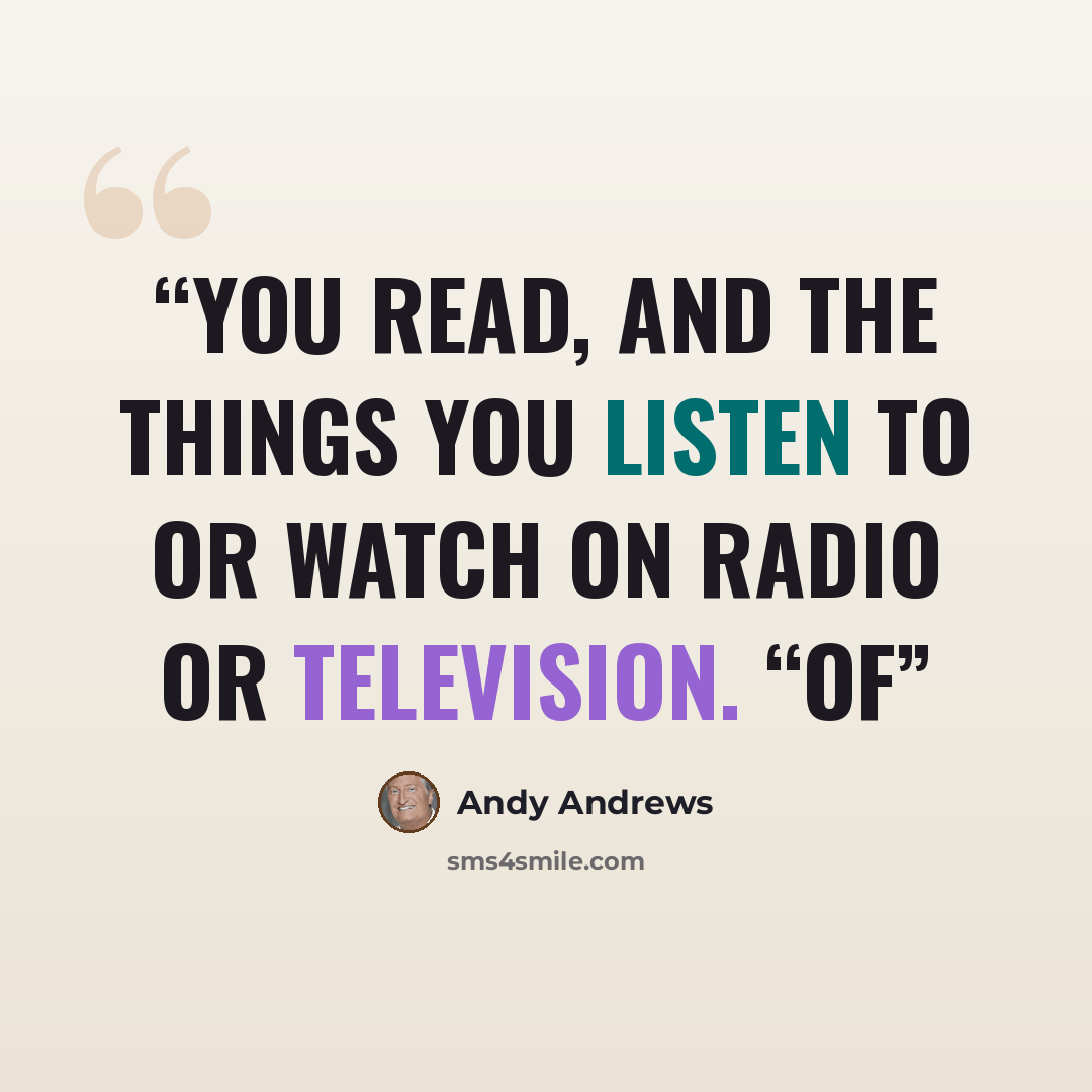 “you read, and the things you listen to or watch on radio or television. “Of” quote by Andy Andrews