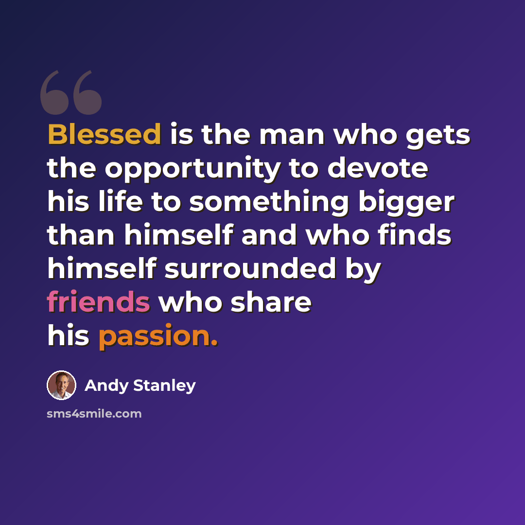 “Blessed is the man who gets the opportunity to devote his life to something bigger than himself and who finds himself surrounded by friends who share his passion.” quote by Andy Stanley