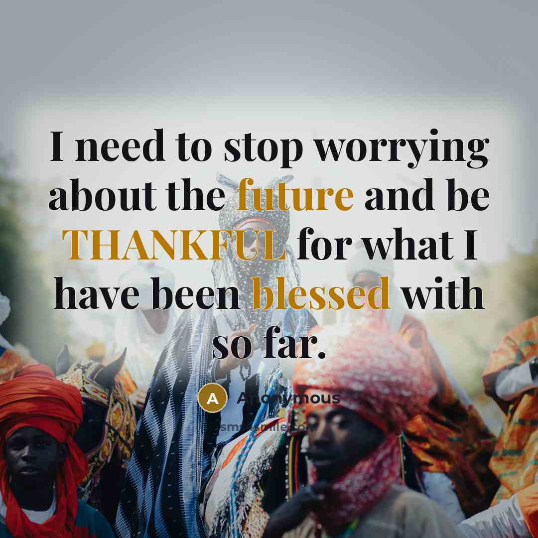 “I need to stop worrying about the future and be THANKFUL for what I have been blessed with so far.” quote by Anonymous
