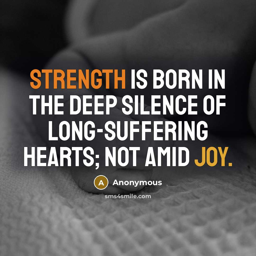 “Strength is born in the deep silence of long-suffering hearts; not amid joy.” quote by Anonymous
