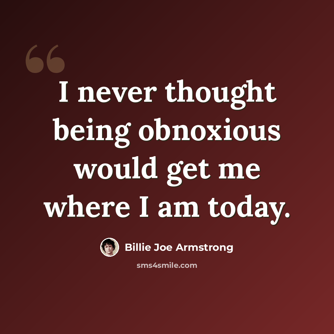 “I never thought being obnoxious would get me where I am today.” quote by Billie Joe Armstrong